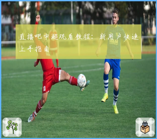 直播吧中超观看教程：新用户快速上手指南