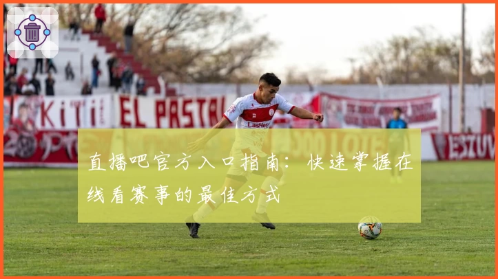 直播吧官方入口指南：快速掌握在线看赛事的最佳方式