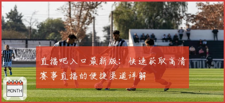 直播吧入口最新版：快速获取高清赛事直播的便捷渠道详解