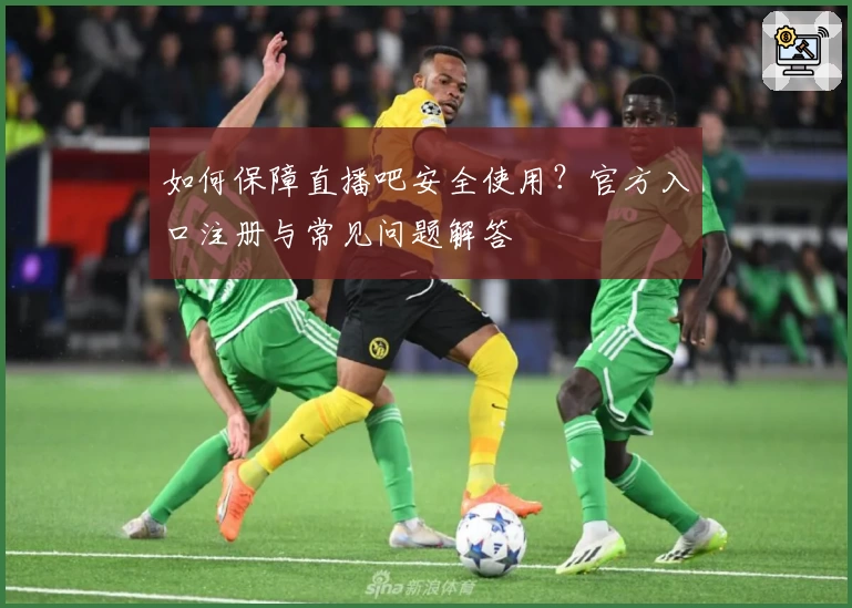 如何保障直播吧安全使用？官方入口注册与常见问题解答