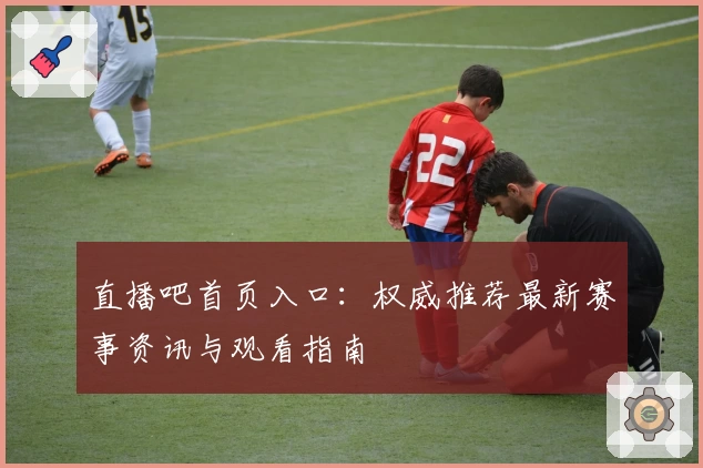 直播吧首页入口：权威推荐最新赛事资讯与观看指南