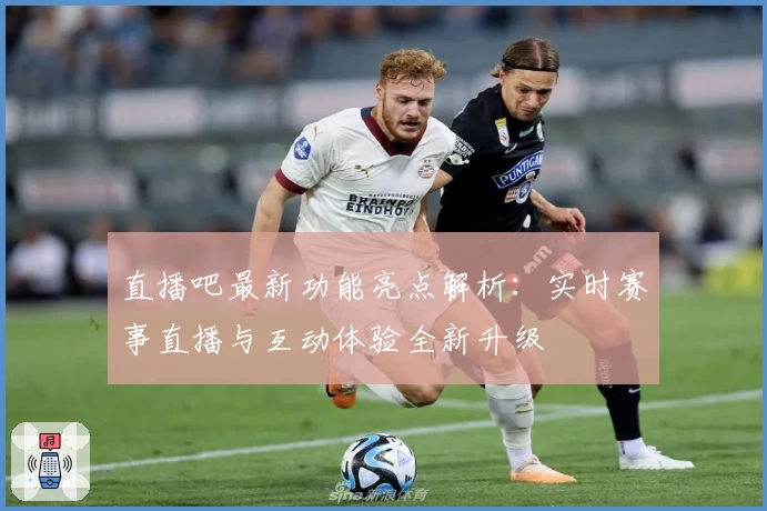 直播吧最新功能亮点解析:实时赛事直播与互动体验全新升级