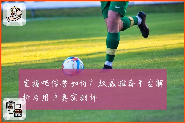 直播吧信誉如何？权威推荐平台解析与用户真实测评