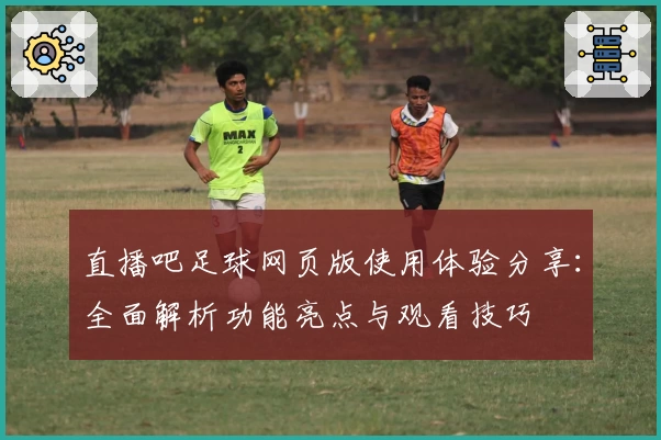 直播吧足球网页版使用体验分享：全面解析功能亮点与观看技巧
