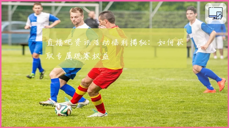 直播吧资讯活动福利揭秘：如何获取专属观赛权益