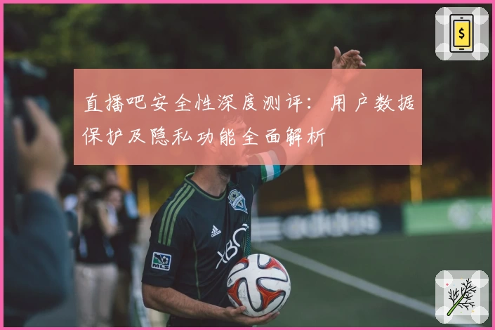 直播吧安全性深度测评：用户数据保护及隐私功能全面解析
