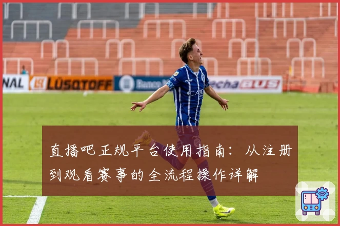 直播吧正规平台使用指南：从注册到观看赛事的全流程操作详解