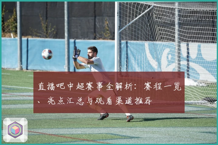直播吧中超赛事全解析：赛程一览、亮点汇总与观看渠道推荐