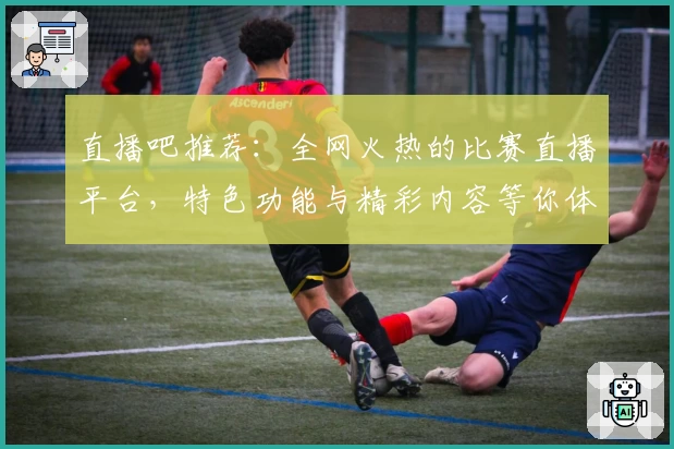 直播吧推荐：全网火热的比赛直播平台，特色功能与精彩内容等你体验