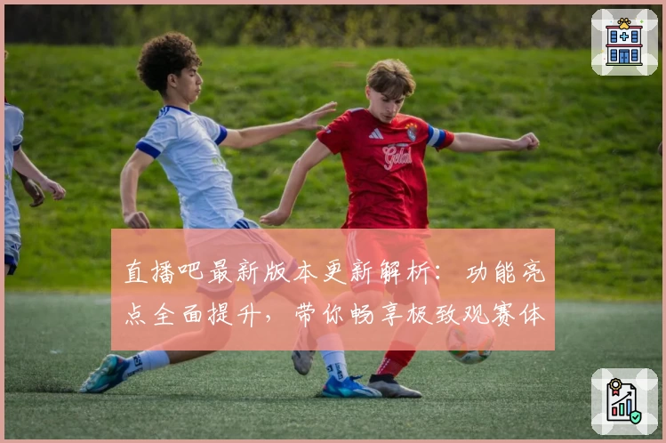 直播吧最新版本更新解析：功能亮点全面提升，带你畅享极致观赛体验