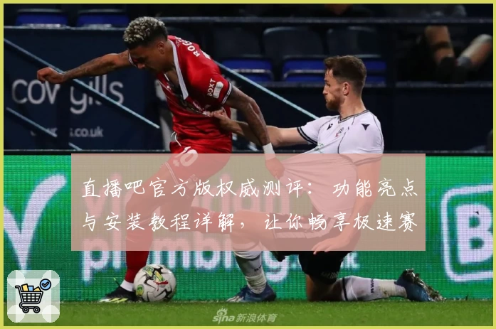 直播吧官方版权威测评：功能亮点与安装教程详解，让你畅享极速赛事体验
