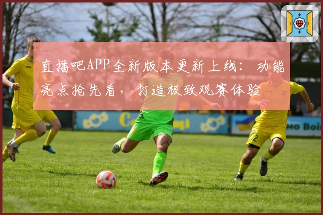 直播吧APP全新版本更新上线：功能亮点抢先看，打造极致观赛体验