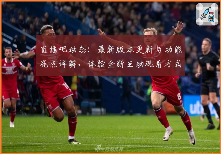 直播吧动态：最新版本更新与功能亮点详解，体验全新互动观看方式