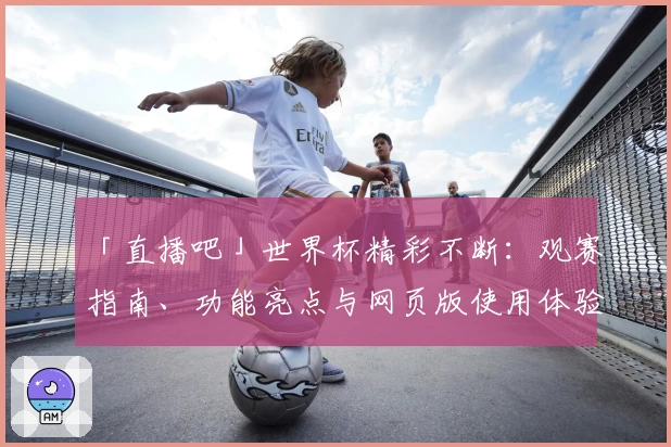 「直播吧」世界杯精彩不断：观赛指南、功能亮点与网页版使用体验揭秘