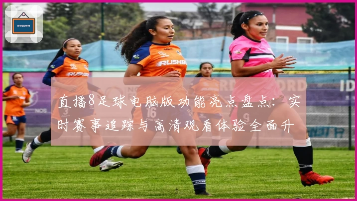 直播8足球电脑版功能亮点盘点：实时赛事追踪与高清观看体验全面升级