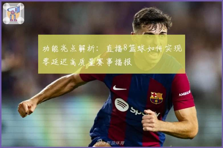 功能亮点解析：直播8篮球如何实现零延迟高质量赛事播报