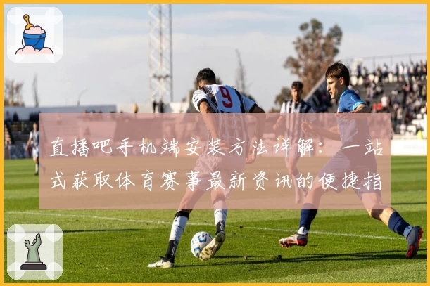 直播吧手机端安装方法详解：一站式获取体育赛事最新资讯的便捷指南