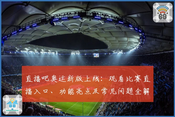 直播吧奥运新版上线：观看比赛直播入口、功能亮点及常见问题全解析