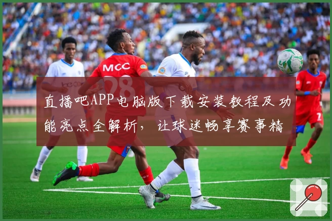 直播吧APP电脑版下载安装教程及功能亮点全解析，让球迷畅享赛事精彩
