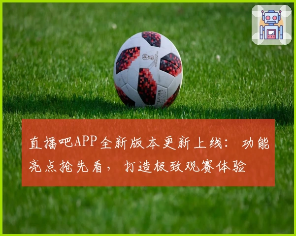 直播吧APP全新版本更新上线：功能亮点抢先看，打造极致观赛体验