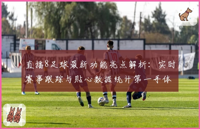直播8足球最新功能亮点解析：实时赛事跟踪与贴心数据统计第一手体验