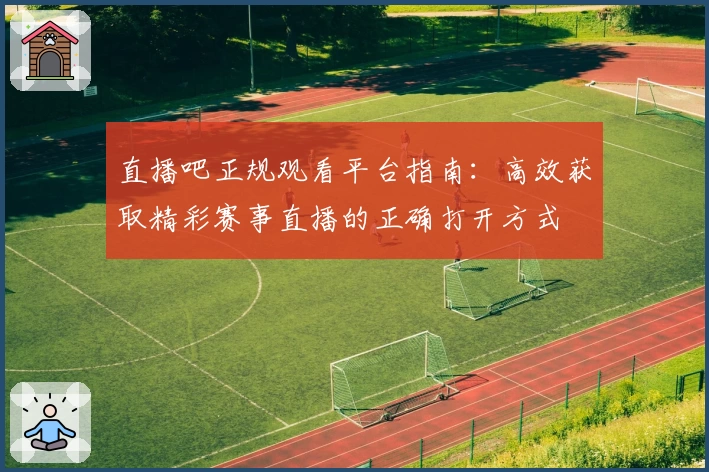 直播吧正规观看平台指南：高效获取精彩赛事直播的正确打开方式