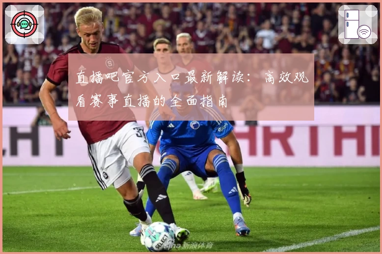 直播吧官方入口最新解读：高效观看赛事直播的全面指南