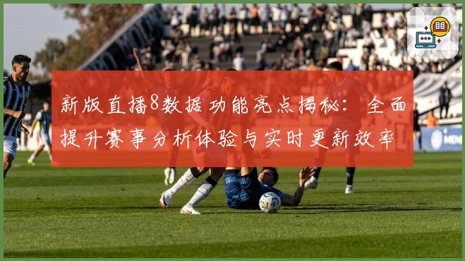 新版直播8数据功能亮点揭秘:全面提升赛事分析体验与实时更新效率