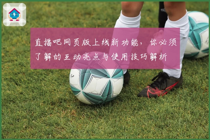 直播吧网页版上线新功能，你必须了解的互动亮点与使用技巧解析