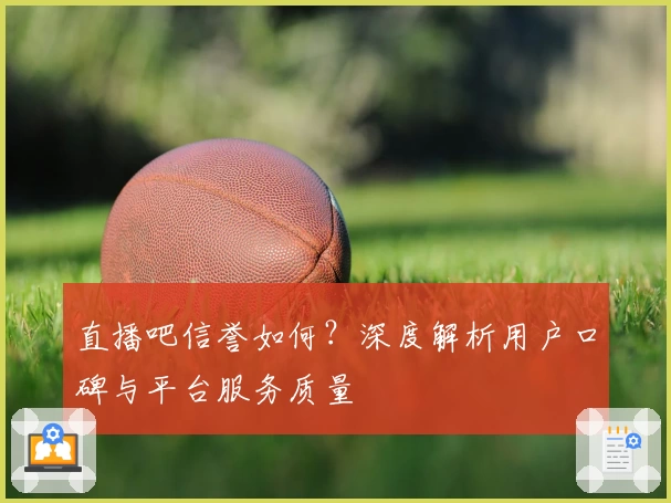 直播吧信誉如何？深度解析用户口碑与平台服务质量