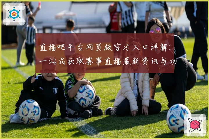 直播吧平台网页版官方入口详解：一站式获取赛事直播最新资讯与功能亮点