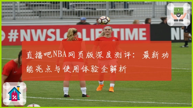直播吧NBA网页版深度测评：最新功能亮点与使用体验全解析