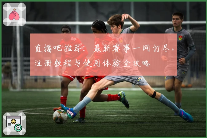 直播吧推荐：最新赛事一网打尽，注册教程与使用体验全攻略