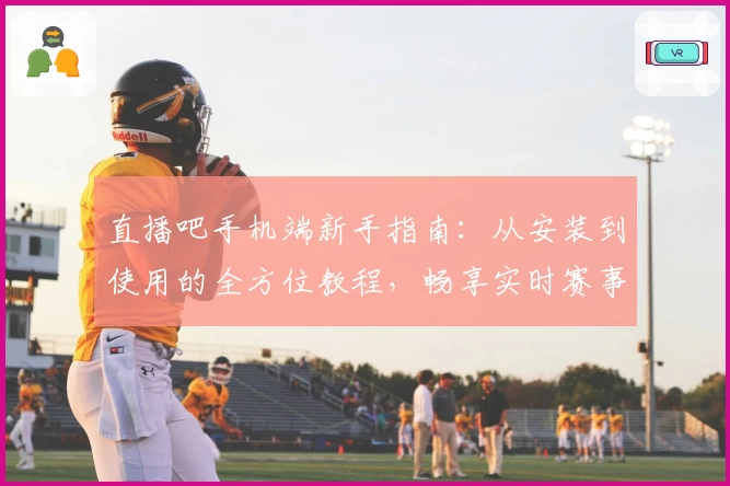 直播吧手机端新手指南：从安装到使用的全方位教程，畅享实时赛事精彩瞬间！