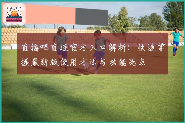 直播吧直连官方入口解析：快速掌握最新版使用方法与功能亮点