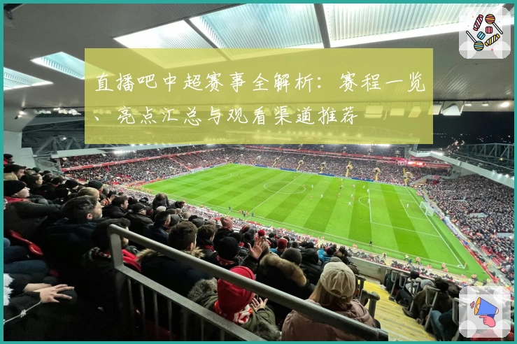 直播吧中超赛事全解析：赛程一览、亮点汇总与观看渠道推荐