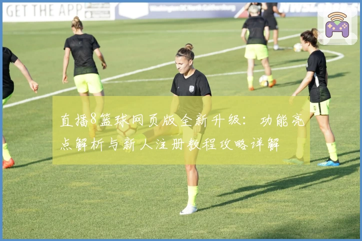 直播8篮球网页版全新升级：功能亮点解析与新人注册教程攻略详解