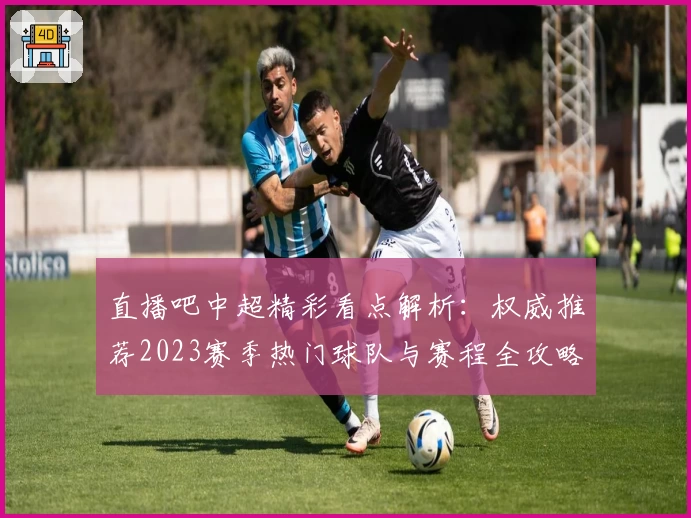直播吧中超精彩看点解析：权威推荐2023赛季热门球队与赛程全攻略