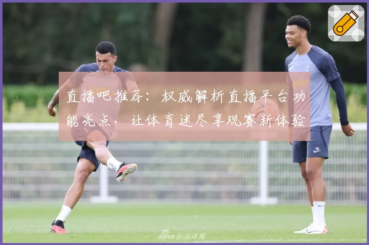直播吧推荐：权威解析直播平台功能亮点，让体育迷尽享观赛新体验