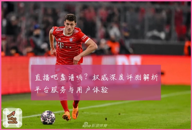 直播吧靠谱吗？权威深度评测解析平台服务与用户体验