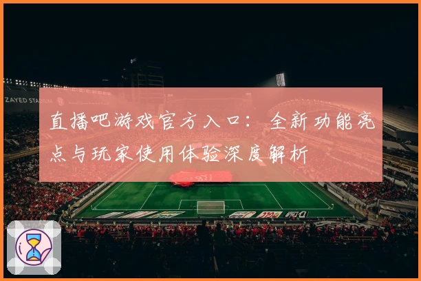 直播吧游戏官方入口：全新功能亮点与玩家使用体验深度解析