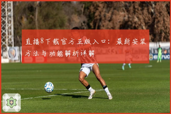 直播8下载官方正版入口：最新安装方法与功能解析详解