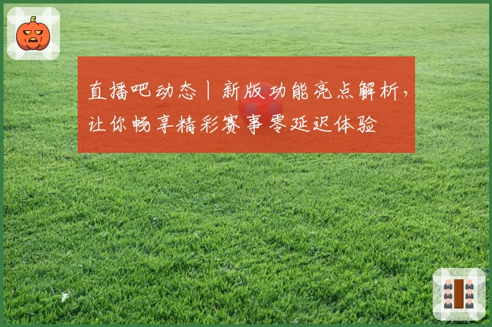 直播吧动态丨新版功能亮点解析，让你畅享精彩赛事零延迟体验