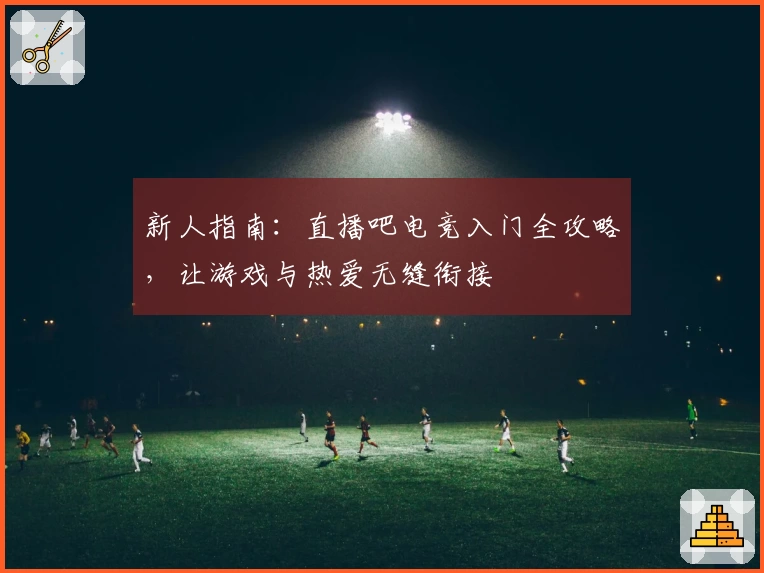 新人指南:直播吧电竞入门全攻略,让游戏与热爱无缝衔接