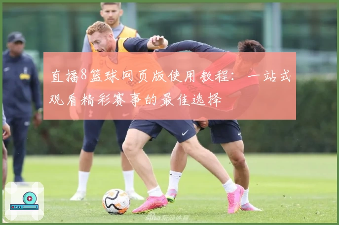 直播8篮球网页版使用教程：一站式观看精彩赛事的最佳选择