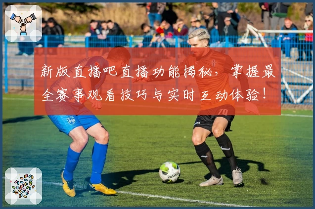 新版直播吧直播功能揭秘,掌握最全赛事观看技巧与实时互动体验!