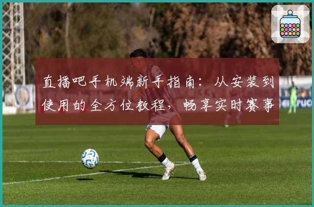 直播吧手机端新手指南：从安装到使用的全方位教程，畅享实时赛事精彩瞬间！