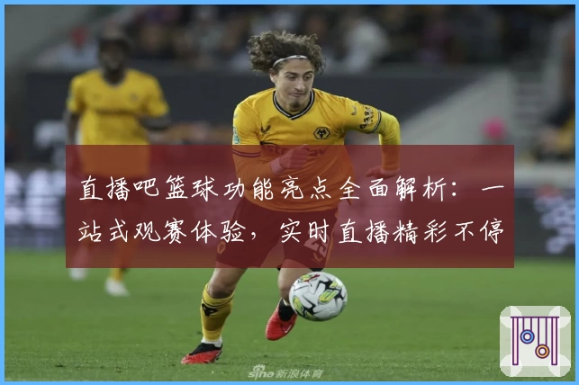 直播吧篮球功能亮点全面解析：一站式观赛体验，实时直播精彩不停