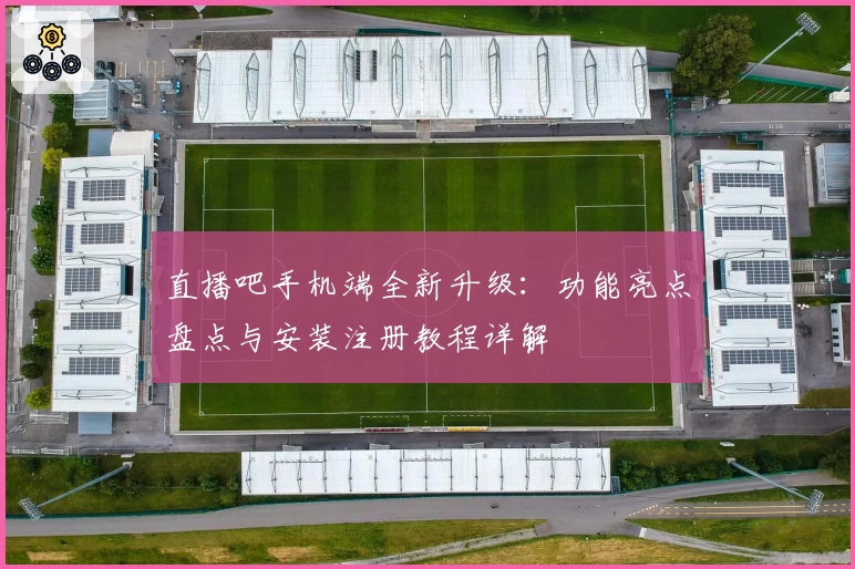 直播吧手机端全新升级：功能亮点盘点与安装注册教程详解