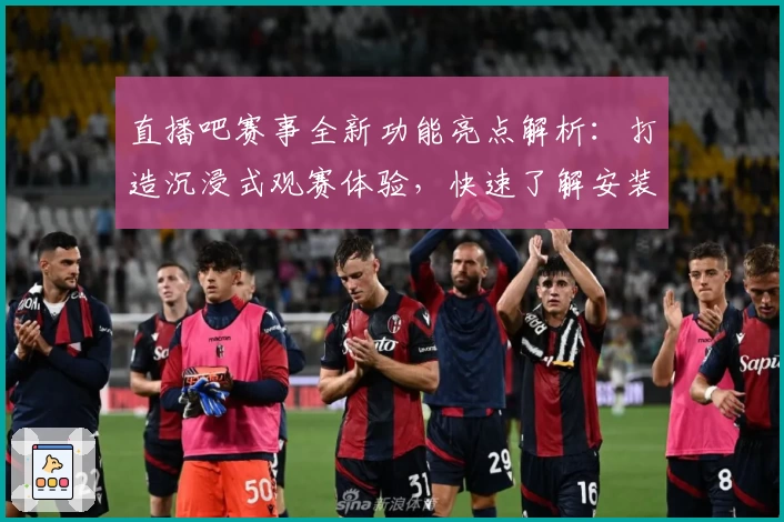 直播吧赛事全新功能亮点解析:打造沉浸式观赛体验,快速了解安装及使用方法